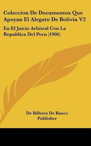 Cover image for Coleccion de Documentos Que Apoyan El Alegato de Bolivia V2: En El Juicio Arbitral Con La Republica del Peru (1906)