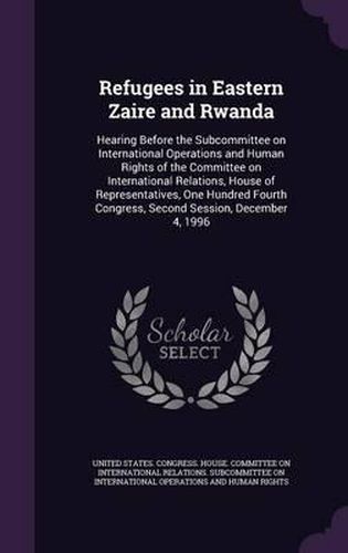 Cover image for Refugees in Eastern Zaire and Rwanda: Hearing Before the Subcommittee on International Operations and Human Rights of the Committee on International Relations, House of Representatives, One Hundred Fourth Congress, Second Session, December 4, 1996