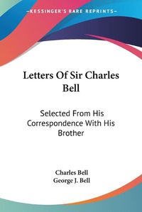 Cover image for Letters of Sir Charles Bell: Selected from His Correspondence with His Brother