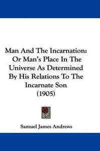 Cover image for Man and the Incarnation: Or Man's Place in the Universe as Determined by His Relations to the Incarnate Son (1905)