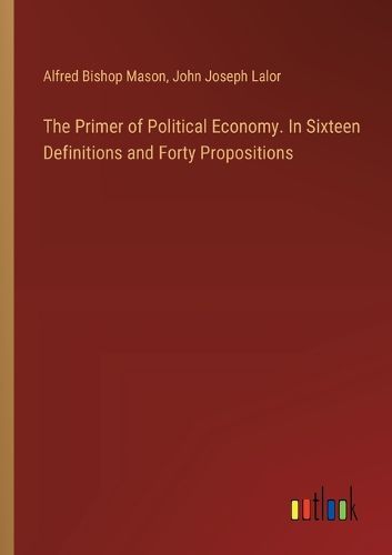 Cover image for The Primer of Political Economy. In Sixteen Definitions and Forty Propositions