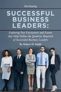 Cover image for Successful Business Leaders: Exploring Past Encounters and Events That Help Define the Qualities Required of Successful Business Leaders