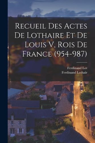 Cover image for Recueil Des Actes De Lothaire Et De Louis V, Rois De France (954-987)
