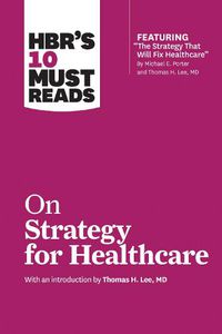 Cover image for HBR's 10 Must Reads on Strategy for Healthcare (featuring articles by Michael E. Porter and Thomas H. Lee, MD)