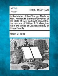 Cover image for In the Matter of the Charges Made to Hon. Herbert H. Lehman Governor of the State of New York with Respect to the Removal of William F. X. Geoghan from the Office of District Attorney of Kings County