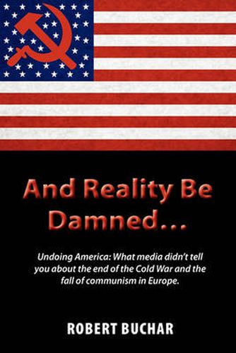 Cover image for And Reality Be Damned... Undoing America: What Media Didn't Tell You about the End of the Cold War and the Fall of Communism in Europe.