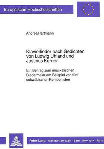 Klavierlieder Nach Gedichten Von Ludwig Uhland Und Justinus Kerner: Ein Beitrag Zum Musikalischen Biedermeier Am Beispiel Von Fuenf Schwaebischen Komponisten