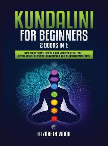 Cover image for Kundalini for Beginners: 2 Books in 1: Learn to Heal Yourself through Chakra Meditation, Astral Travel, Psychic Awareness, Intuition, Enhance Psychic Abilities and Expand Mind Power