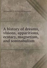 Cover image for A history of dreams, visions, apparitions, ecstacy, magnetism, and somnabulism