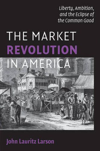 Cover image for The Market Revolution in America: Liberty, Ambition, and the Eclipse of the Common Good