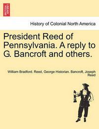 Cover image for President Reed of Pennsylvania. a Reply to G. Bancroft and Others.