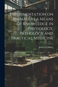 Cover image for Experimentation on Animals as a Means of Knowledge in Physiology, Pathology and Practical Medicine