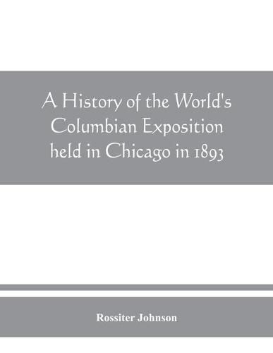 A history of the World's Columbian Exposition held in Chicago in 1893; by authority of the Board of Directors