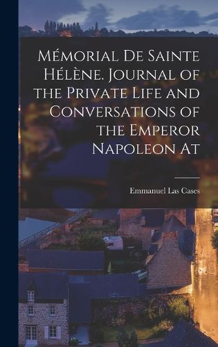 Cover image for Memorial de Sainte Helene. Journal of the private life and conversations of the Emperor Napoleon at