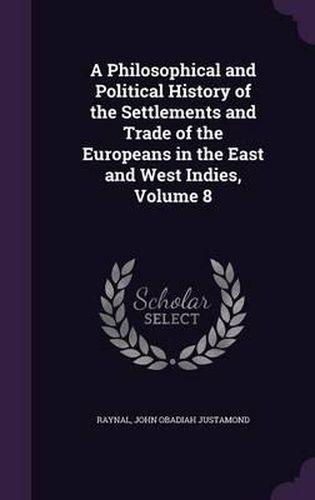 Cover image for A Philosophical and Political History of the Settlements and Trade of the Europeans in the East and West Indies, Volume 8