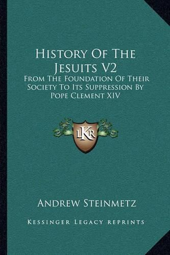 History of the Jesuits V2: From the Foundation of Their Society to Its Suppression by Pope Clement XIV