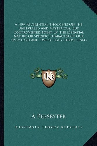 A Few Reverential Thoughts on the Unrevealed and Mysterious, But Controverted Point, of the Essential Nature or Specific Character of Our Only Lord and Savior, Jesus Christ (1844)