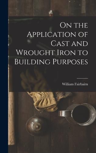 Cover image for On the Application of Cast and Wrought Iron to Building Purposes