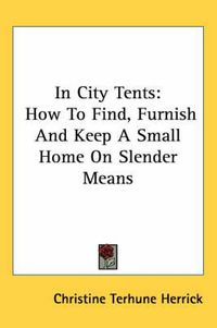 Cover image for In City Tents: How to Find, Furnish and Keep a Small Home on Slender Means