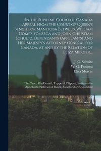 Cover image for In the Supreme Court of Canada Appeal From the Court of Queen's Bench for Manitoba Between William Gomez Fonseca and John Christian Schultz, Defendants (appelants) and Her Majesty's Attorney General for Canada, at and by the Relation of Eliza Mercer, ...