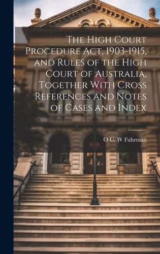 Cover image for The High Court Procedure Act, 1903-1915, and Rules of the High Court of Australia, Together With Cross References and Notes of Cases and Index