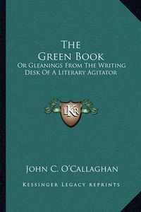 Cover image for The Green Book: Or Gleanings from the Writing Desk of a Literary Agitator