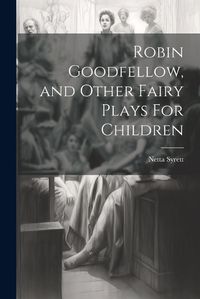 Cover image for Robin Goodfellow, and Other Fairy Plays For Children