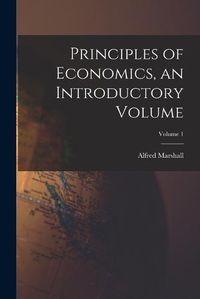 Cover image for Principles of Economics, an Introductory Volume; Volume 1