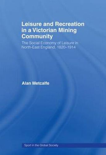 Cover image for Leisure and Recreation in a Victorian Mining Community: The Social Economy of Leisure in North-East England, 1820 - 1914