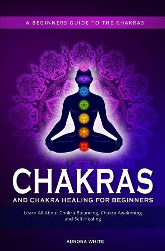 Cover image for Chakras and Chakra Healing for Beginners: A Beginners Guide to the Chakras - Learn All About Chakra Balancing, Chakra Awakening and Self-Healing Through Chakra Meditations