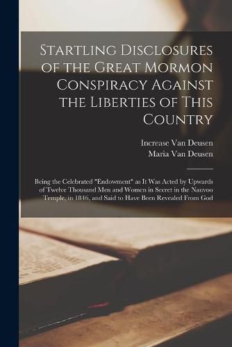 Cover image for Startling Disclosures of the Great Mormon Conspiracy Against the Liberties of This Country: Being the Celebrated endowment as It Was Acted by Upwards of Twelve Thousand Men and Women in Secret in the Nauvoo Temple, in 1846, and Said to Have Been...