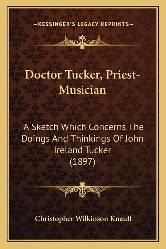 Doctor Tucker, Priest-Musician: A Sketch Which Concerns the Doings and Thinkings of John Ireland Tucker (1897)