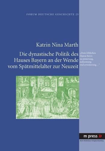 Cover image for Die Dynastische Politik Des Hauses Bayern an Der Wende Vom Spaetmittelalter Zur Neuzeit: Dem Loeblichen Hawss Beirn Zu Pesserung, Aufnemung Vnd Erweiterung...