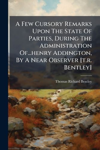 Cover image for A Few Cursory Remarks Upon the State of Parties, During the Administration Of...Henry Addington, by a Near Observer [T.R. Bentley].