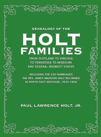 Cover image for Genealogy of the Holt Families From Scotland to Virginia to Tennessee to Missouri and several Midwest States: Including the 230 Marriages The Rev. James Madison Holt Recorded in North East Missouri, 1830-1904