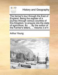 Cover image for The Farmer's Tour Through the East of England. Being the Register of a Journey Through Various Counties of This Kingdom, to Enquire Into the State of Agriculture, &C. ... by the Author of the Farmer's Letters, ... Volume 3 of 4