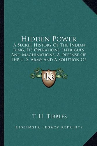 Cover image for Hidden Power: A Secret History of the Indian Ring, Its Operations, Intrigues and Machinations; A Defense of the U. S. Army and a Solution of the Indian Problem