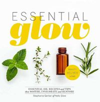 Cover image for Essential Glow: Essential Oil Recipes and Tips That Soothe, Invigorate and Restore