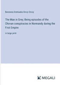 Cover image for The Man in Grey; Being episodes of the Chovan conspiracies in Normandy during the First Empire