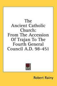 Cover image for The Ancient Catholic Church: From the Accession of Trajan to the Fourth General Council A.D. 98-451