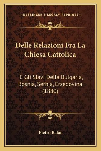 Cover image for Delle Relazioni Fra La Chiesa Cattolica: E Gli Slavi Della Bulgaria, Bosnia, Serbia, Erzegovina (1880)