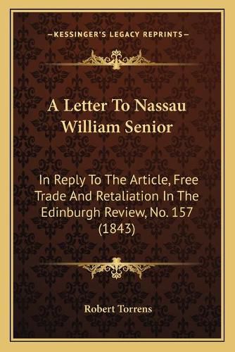 A Letter to Nassau William Senior: In Reply to the Article, Free Trade and Retaliation in the Edinburgh Review, No. 157 (1843)