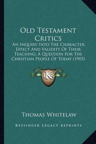 Cover image for Old Testament Critics: An Inquiry Into the Character, Effect and Validity of Their Teaching; A Question for the Christian People of Today (1903)