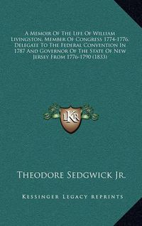 Cover image for A Memoir of the Life of William Livingston, Member of Congress 1774-1776, Delegate to the Federal Convention in 1787 and Governor of the State of New Jersey from 1776-1790 (1833)