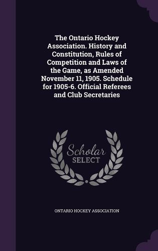 Cover image for The Ontario Hockey Association. History and Constitution, Rules of Competition and Laws of the Game, as Amended November 11, 1905. Schedule for 1905-6. Official Referees and Club Secretaries