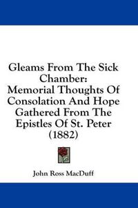 Cover image for Gleams from the Sick Chamber: Memorial Thoughts of Consolation and Hope Gathered from the Epistles of St. Peter (1882)