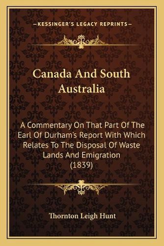 Canada and South Australia: A Commentary on That Part of the Earl of Durham's Report with Which Relates to the Disposal of Waste Lands and Emigration (1839)