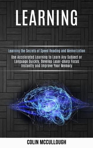 Learning: Use Accelerated Learning to Learn Any Subject or Language Quickly, Develop Laser-sharp Focus Instantly and Improve Your Memory (Learning the Secrets of Speed Reading and Memorization)