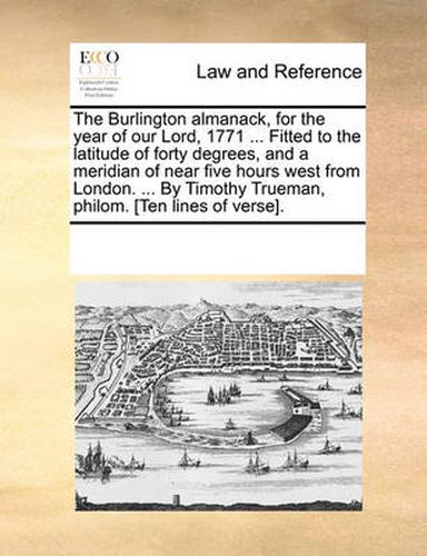 Cover image for The Burlington Almanack, for the Year of Our Lord, 1771 ... Fitted to the Latitude of Forty Degrees, and a Meridian of Near Five Hours West from London. ... by Timothy Trueman, Philom. [Ten Lines of Verse].