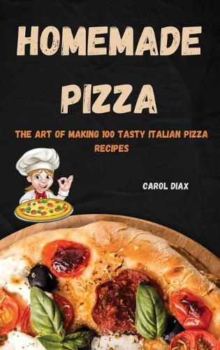 Cover image for Homemade Pizza: The Art of Making 100 Tasty Italian Pizza Recipes